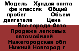  › Модель ­ Хундай санта фе классик › Общий пробег ­ 92 000 › Объем двигателя ­ 2 › Цена ­ 650 000 - Все города Авто » Продажа легковых автомобилей   . Нижегородская обл.,Нижний Новгород г.